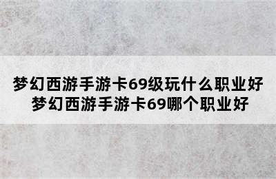 梦幻西游手游卡69级玩什么职业好 梦幻西游手游卡69哪个职业好